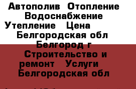 Автополив, Отопление ,Водоснабжение, Утепление › Цена ­ 1 000 - Белгородская обл., Белгород г. Строительство и ремонт » Услуги   . Белгородская обл.